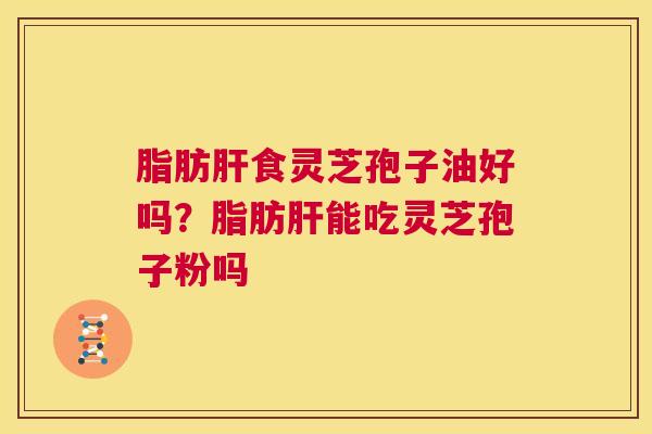 脂肪肝食灵芝孢子油好吗?脂肪肝能吃灵芝孢子粉吗 第1张 脂肪肝食灵芝孢子油好吗?脂肪肝能吃灵芝孢子粉吗 第1张