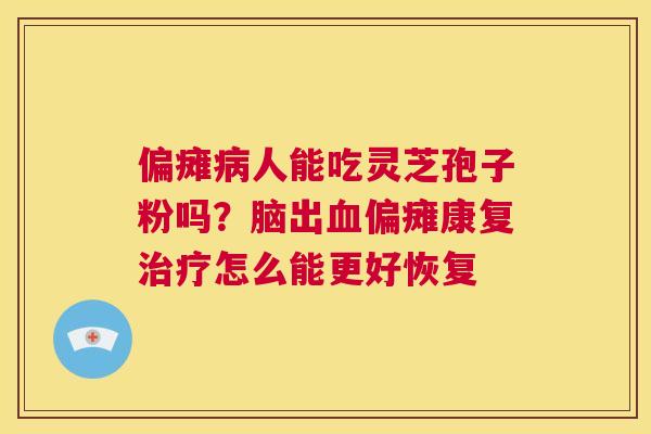 偏瘫病人能吃灵芝孢子粉吗?脑出血偏瘫康复治疗怎么能更好恢复 第1张 偏瘫病人能吃灵芝孢子粉吗?脑出血偏瘫康复治疗怎么能更好恢复 第1张