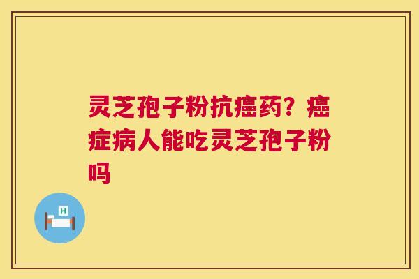 灵芝孢子粉抗癌药?癌症病人能吃灵芝孢子粉吗 第1张 灵芝孢子粉抗癌药?癌症病人能吃灵芝孢子粉吗 第1张