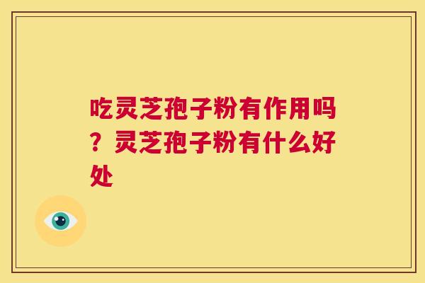 吃灵芝孢子粉有作用吗?灵芝孢子粉有什么好处 第1张 吃灵芝孢子粉有作用吗?灵芝孢子粉有什么好处 第1张