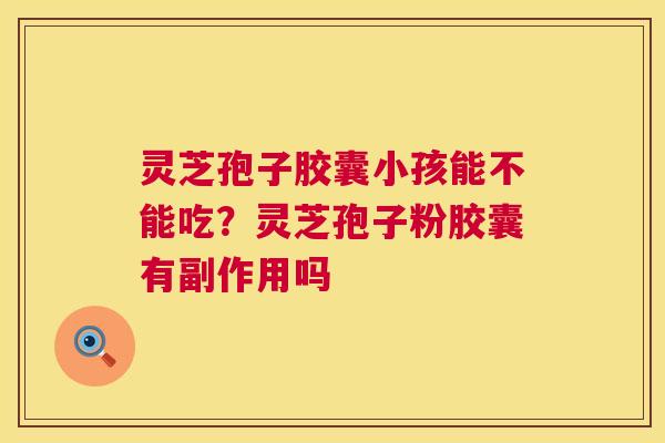 灵芝孢子胶囊小孩能不能吃?灵芝孢子粉胶囊有副作用吗 第1张 灵芝孢子胶囊小孩能不能吃?灵芝孢子粉胶囊有副作用吗 第1张