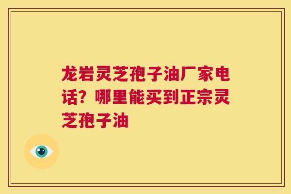 龙岩灵芝孢子油厂家电话?哪里能买到正宗灵芝孢子油 第1张 龙岩灵芝孢子油厂家电话?哪里能买到正宗灵芝孢子油 第1张