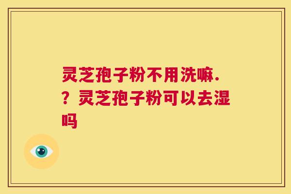 灵芝孢子粉不用洗嘛.?灵芝孢子粉可以去湿吗 第1张 灵芝孢子粉不用洗嘛.?灵芝孢子粉可以去湿吗 第1张