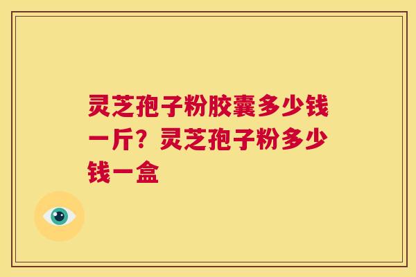 灵芝孢子粉胶囊多少钱一斤?灵芝孢子粉多少钱一盒 第1张 灵芝孢子粉胶囊多少钱一斤?灵芝孢子粉多少钱一盒 第1张