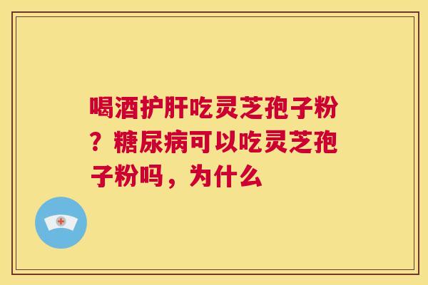 喝酒护肝吃灵芝孢子粉?糖尿病可以吃灵芝孢子粉吗,为什么 第1张 喝酒护肝吃灵芝孢子粉?糖尿病可以吃灵芝孢子粉吗,为什么 第1张