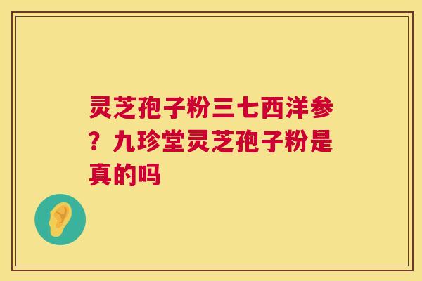 灵芝孢子粉三七西洋参?九珍堂灵芝孢子粉是真的吗 第1张 灵芝孢子粉三七西洋参?九珍堂灵芝孢子粉是真的吗 第1张