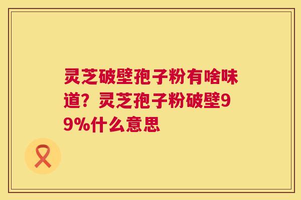 灵芝破壁孢子粉有啥味道?灵芝孢子粉破壁99%什么意思 第1张 灵芝破壁孢子粉有啥味道?灵芝孢子粉破壁99%什么意思 第1张