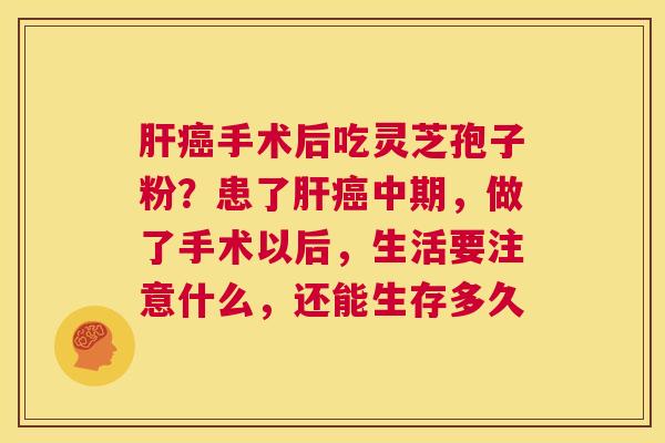 肝癌手术后吃灵芝孢子粉?患了肝癌中期,做了手术以后,生活要注意什么,还能生存多久 第1张 肝癌手术后吃灵芝孢子粉?患了肝癌中期,做了手术以后,生活要注意什么,还能生存多久 第1张