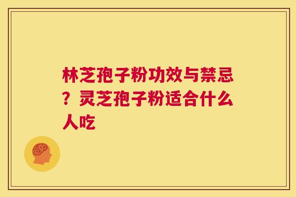 林芝孢子粉功效与禁忌？灵芝孢子粉适合什么人吃  第1张