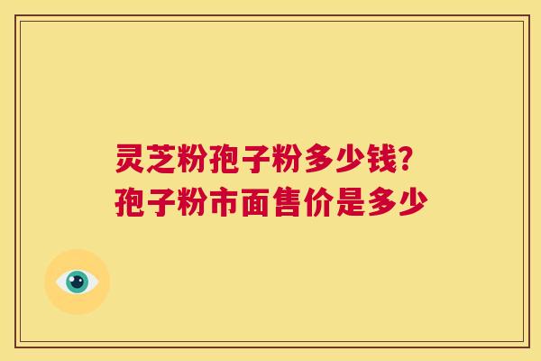 灵芝粉孢子粉多少钱?孢子粉市面售价是多少 第1张 灵芝粉孢子粉多少钱?孢子粉市面售价是多少 第1张