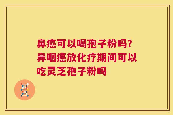 鼻癌可以喝孢子粉吗？鼻咽癌放化疗期间可以吃灵芝孢子粉吗  第1张