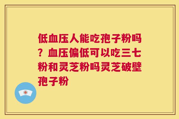 低血压人能吃孢子粉吗？血压偏低可以吃三七粉和灵芝粉吗灵芝破壁孢子粉  第1张