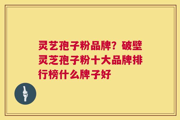灵艺孢子粉品牌？破壁灵芝孢子粉十大品牌排行榜什么牌子好  第1张