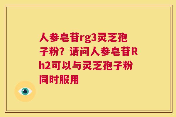 人参皂苷rg3灵芝孢子粉?请问人参皂苷Rh2可以与灵芝孢子粉同时服用 第1张 人参皂苷rg3灵芝孢子粉?请问人参皂苷Rh2可以与灵芝孢子粉同时服用 第1张