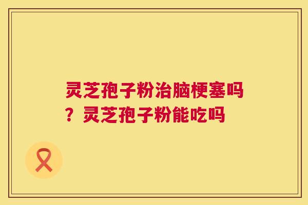 灵芝孢子粉治脑梗塞吗?灵芝孢子粉能吃吗 第1张 灵芝孢子粉治脑梗塞吗?灵芝孢子粉能吃吗 第1张
