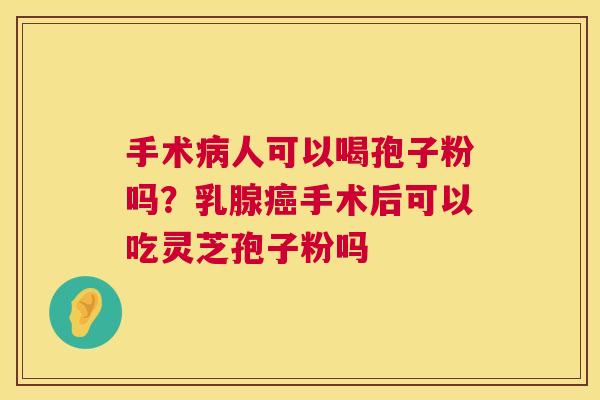 手术病人可以喝孢子粉吗?乳腺癌手术后可以吃灵芝孢子粉吗 第1张 手术病人可以喝孢子粉吗?乳腺癌手术后可以吃灵芝孢子粉吗 第1张