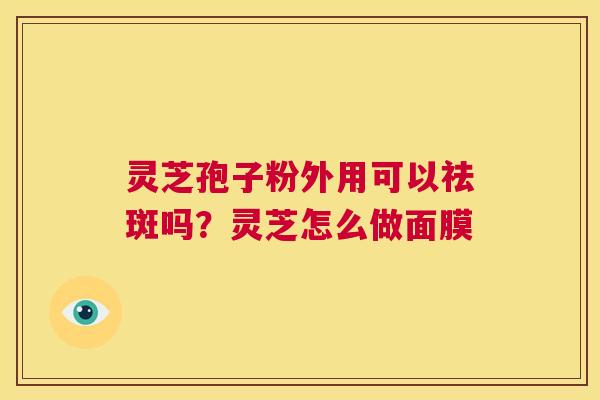 灵芝孢子粉外用可以祛斑吗?灵芝怎么做面膜 第1张 灵芝孢子粉外用可以祛斑吗?灵芝怎么做面膜 第1张