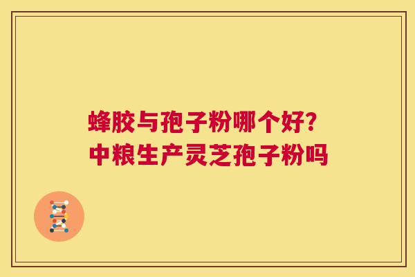蜂胶与孢子粉哪个好？中粮生产灵芝孢子粉吗  第1张