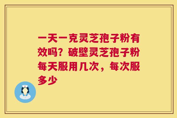 一天一克灵芝孢子粉有效吗?破壁灵芝孢子粉每天服用几次,每次服多少 第1张 一天一克灵芝孢子粉有效吗?破壁灵芝孢子粉每天服用几次,每次服多少 第1张