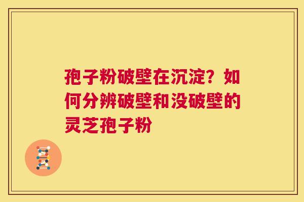 孢子粉破壁在沉淀?如何分辨破壁和没破壁的灵芝孢子粉 第1张 孢子粉破壁在沉淀?如何分辨破壁和没破壁的灵芝孢子粉 第1张