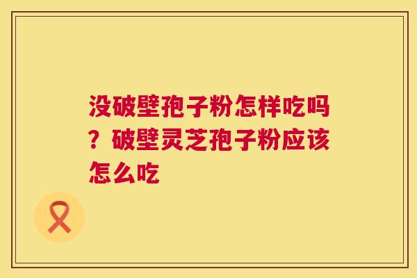 没破壁孢子粉怎样吃吗？破壁灵芝孢子粉应该怎么吃  第1张