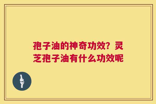 孢子油的神奇功效?灵芝孢子油有什么功效呢 第1张 孢子油的神奇功效?灵芝孢子油有什么功效呢 第1张