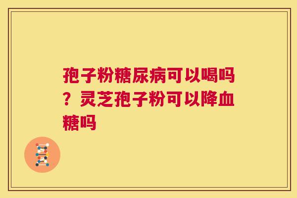 孢子粉糖尿病可以喝吗？灵芝孢子粉可以降血糖吗  第1张