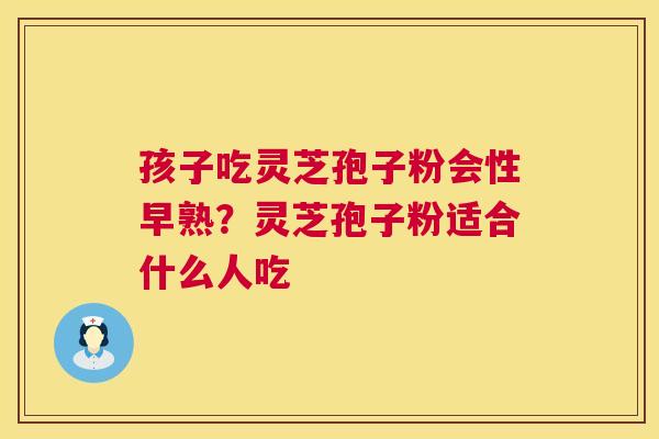 孩子吃灵芝孢子粉会性早熟?灵芝孢子粉适合什么人吃 第1张 孩子吃灵芝孢子粉会性早熟?灵芝孢子粉适合什么人吃 第1张