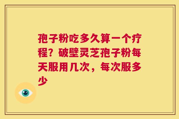 孢子粉吃多久算一个疗程?破壁灵芝孢子粉每天服用几次,每次服多少 第1张 孢子粉吃多久算一个疗程?破壁灵芝孢子粉每天服用几次,每次服多少 第1张