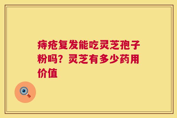 痔疮复发能吃灵芝孢子粉吗?灵芝有多少药用价值 第1张 痔疮复发能吃灵芝孢子粉吗?灵芝有多少药用价值 第1张