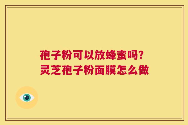 孢子粉可以放蜂蜜吗?灵芝孢子粉面膜怎么做 第1张 孢子粉可以放蜂蜜吗?灵芝孢子粉面膜怎么做 第1张