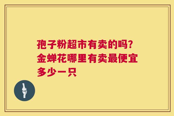 孢子粉超市有卖的吗?金蝉花哪里有卖最便宜多少一只 第1张 孢子粉超市有卖的吗?金蝉花哪里有卖最便宜多少一只 第1张