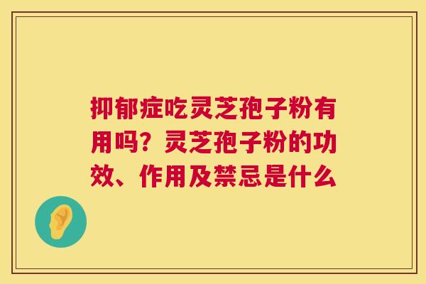 抑郁症吃灵芝孢子粉有用吗？灵芝孢子粉的功效、作用及禁忌是什么  第1张