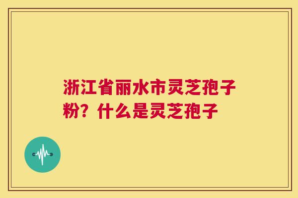 浙江省丽水市灵芝孢子粉?什么是灵芝孢子 第1张 浙江省丽水市灵芝孢子粉?什么是灵芝孢子 第1张