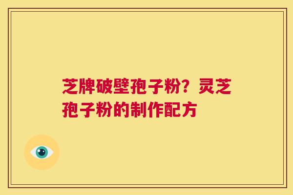 芝牌破壁孢子粉？灵芝孢子粉的制作配方  第1张