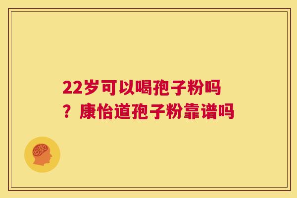 22岁可以喝孢子粉吗?康怡道孢子粉靠谱吗 第1张 22岁可以喝孢子粉吗?康怡道孢子粉靠谱吗 第1张