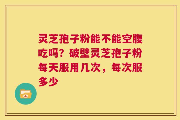 灵芝孢子粉能不能空腹吃吗?破壁灵芝孢子粉每天服用几次,每次服多少 第1张 灵芝孢子粉能不能空腹吃吗?破壁灵芝孢子粉每天服用几次,每次服多少 第1张