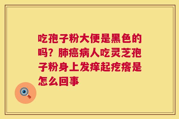 吃孢子粉大便是黑色的吗?肺癌病人吃灵芝孢子粉身上发痒起疙瘩是怎么回事 第1张 吃孢子粉大便是黑色的吗?肺癌病人吃灵芝孢子粉身上发痒起疙瘩是怎么回事 第1张