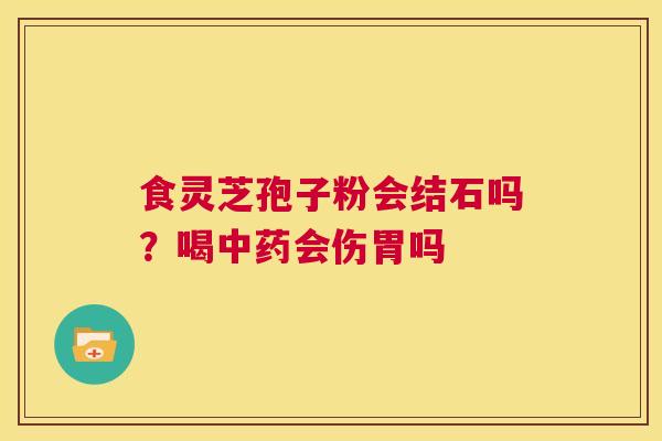 食灵芝孢子粉会结石吗?喝中药会伤胃吗 第1张 食灵芝孢子粉会结石吗?喝中药会伤胃吗 第1张