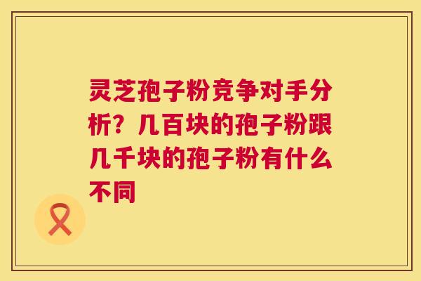 灵芝孢子粉竞争对手分析？几百块的孢子粉跟几千块的孢子粉有什么不同  第1张