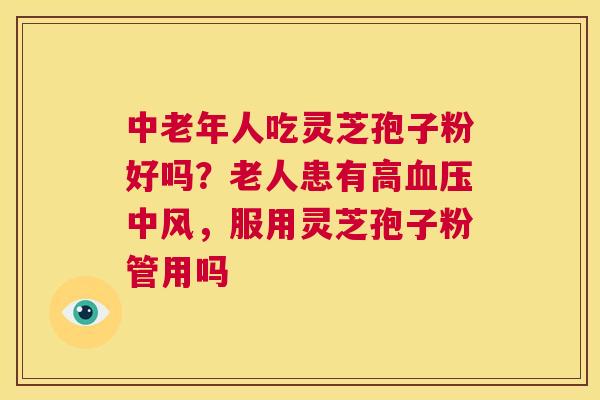 中老年人吃灵芝孢子粉好吗?老人患有高血压中风,服用灵芝孢子粉管用吗 第1张 中老年人吃灵芝孢子粉好吗?老人患有高血压中风,服用灵芝孢子粉管用吗 第1张