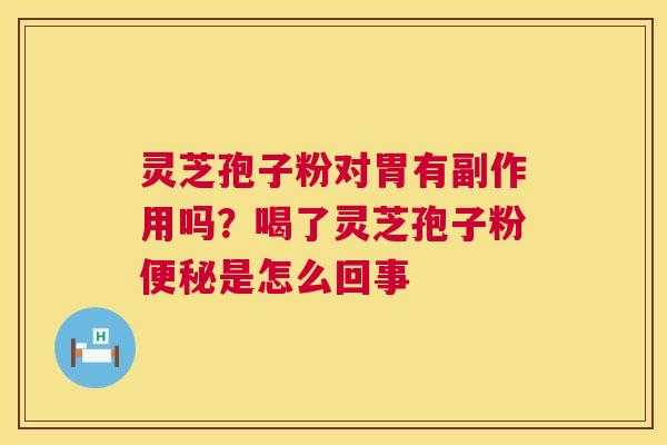 灵芝孢子粉对胃有副作用吗?喝了灵芝孢子粉便秘是怎么回事 第1张 灵芝孢子粉对胃有副作用吗?喝了灵芝孢子粉便秘是怎么回事 第1张