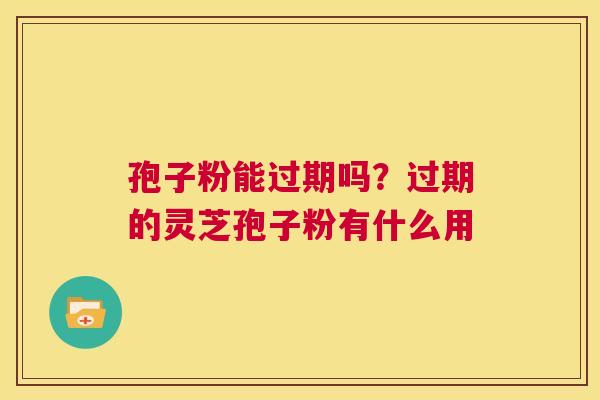 孢子粉能过期吗?过期的灵芝孢子粉有什么用 第1张 孢子粉能过期吗?过期的灵芝孢子粉有什么用 第1张