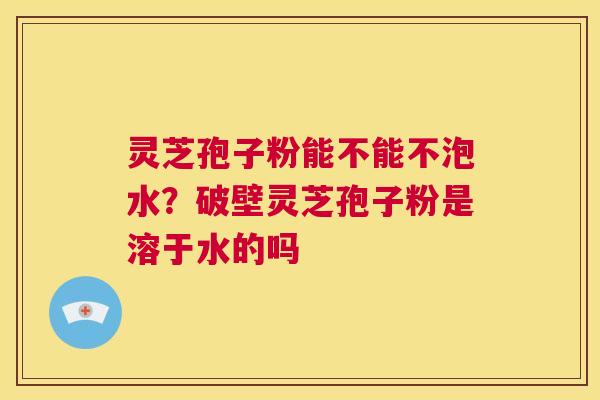 灵芝孢子粉能不能不泡水?破壁灵芝孢子粉是溶于水的吗 第1张 灵芝孢子粉能不能不泡水?破壁灵芝孢子粉是溶于水的吗 第1张