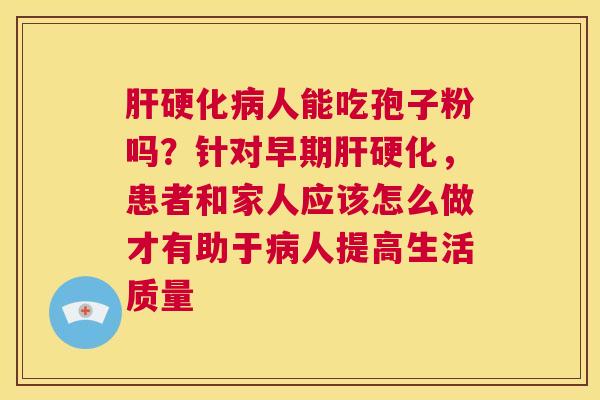 肝硬化病人能吃孢子粉吗？针对早期肝硬化，患者和家人应该怎么做才有助于病人提高生活质量  第1张