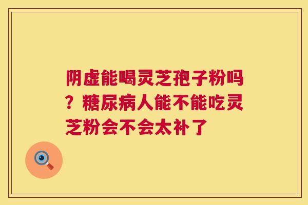 阴虚能喝灵芝孢子粉吗？糖尿病人能不能吃灵芝粉会不会太补了  第1张