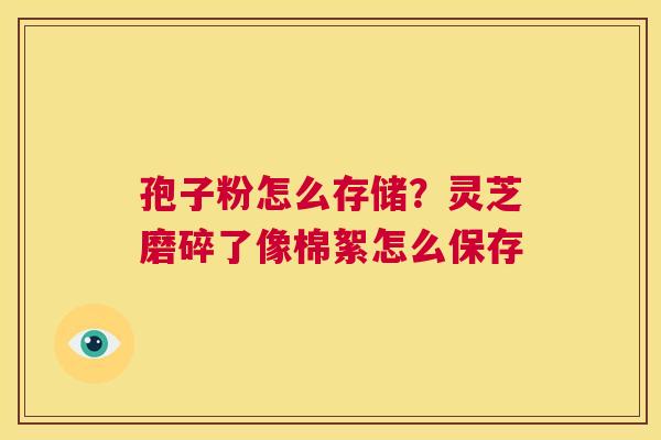 孢子粉怎么存储?灵芝磨碎了像棉絮怎么保存 第1张 孢子粉怎么存储?灵芝磨碎了像棉絮怎么保存 第1张