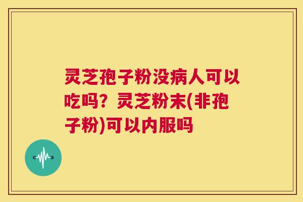 灵芝孢子粉没病人可以吃吗？灵芝粉末(非孢子粉)可以内服吗  第1张