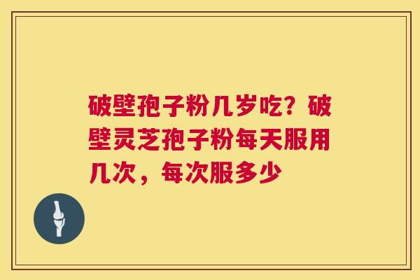 破壁孢子粉几岁吃？破壁灵芝孢子粉每天服用几次，每次服多少  第1张