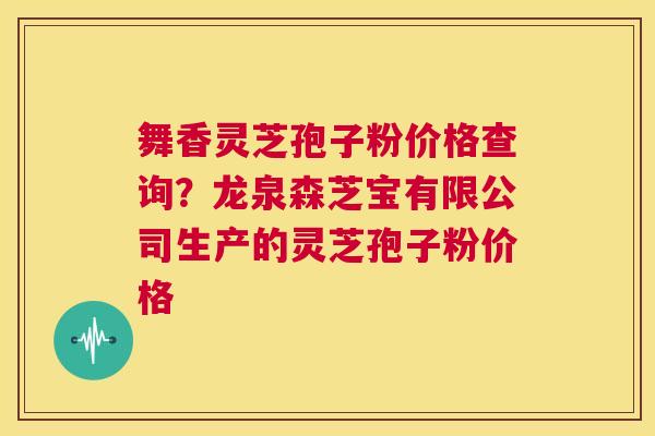 舞香灵芝孢子粉价格查询？龙泉森芝宝有限公司生产的灵芝孢子粉价格  第1张
